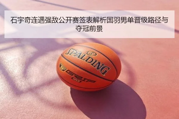 石宇奇连遇强敌公开赛签表解析国羽男单晋级路径与夺冠前景