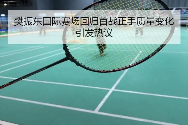 樊振东国际赛场回归首战正手质量变化引发热议