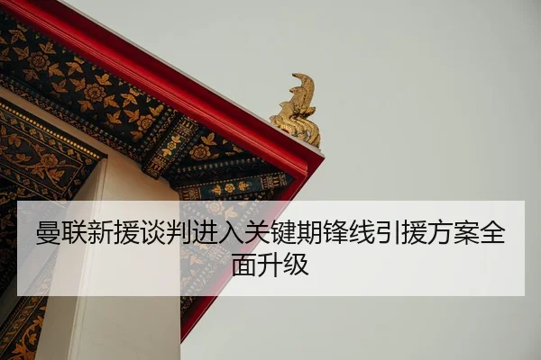 曼联新援谈判进入关键期锋线引援方案全面升级